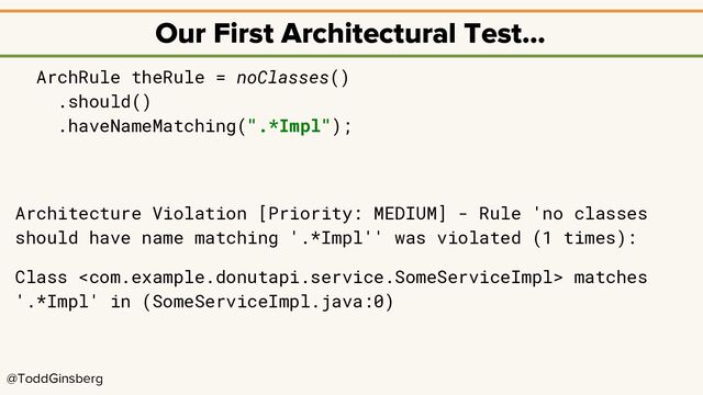 @ToddGinsberg
Our First Architectural Test…
ArchRule theRule = noClasses()
.should()
.haveNameMatching(".*Impl");
Architecture Violation [Priority: MEDIUM] - Rule 'no classes
should have name matching '.*Impl'' was violated (1 times):
Class  matches
'.*Impl' in (SomeServiceImpl.java:0)
