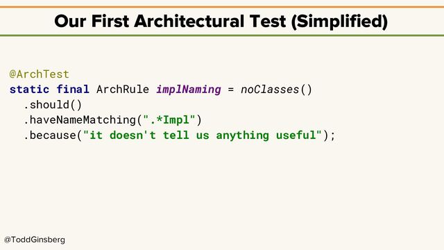@ToddGinsberg
Our First Architectural Test (Simplified)
@ArchTest
static final ArchRule implNaming = noClasses()
.should()
.haveNameMatching(".*Impl")
.because("it doesn't tell us anything useful");

