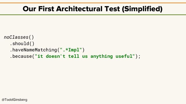 @ToddGinsberg
Our First Architectural Test (Simplified)
noClasses()
.should()
.haveNameMatching(".*Impl")
.because("it doesn't tell us anything useful");
