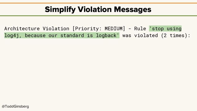 @ToddGinsberg
Simplify Violation Messages
Architecture Violation [Priority: MEDIUM] - Rule 'stop using
log4j, because our standard is logback' was violated (2 times):
