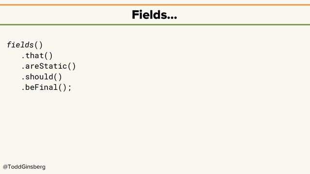 @ToddGinsberg
Fields…
fields()
.that()
.areStatic()
.should()
.beFinal();
