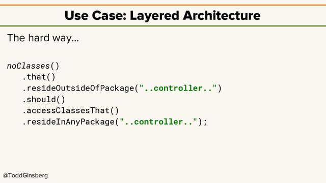 @ToddGinsberg
Use Case: Layered Architecture
The hard way…
noClasses()
.that()
.resideOutsideOfPackage("..controller..")
.should()
.accessClassesThat()
.resideInAnyPackage("..controller..");
