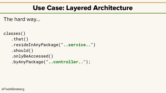 @ToddGinsberg
Use Case: Layered Architecture
The hard way…
classes()
.that()
.resideInAnyPackage("..service..")
.should()
.onlyBeAccessed()
.byAnyPackage("..controller..");
