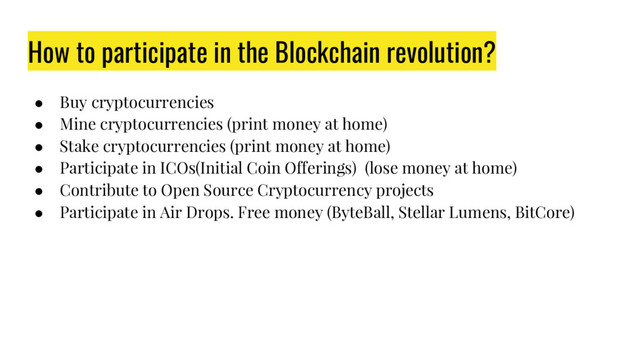 How to participate in the Blockchain revolution?
● Buy cryptocurrencies
● Mine cryptocurrencies (print money at home)
● Stake cryptocurrencies (print money at home)
● Participate in ICOs(Initial Coin Offerings) (lose money at home)
● Contribute to Open Source Cryptocurrency projects
● Participate in Air Drops. Free money (ByteBall, Stellar Lumens, BitCore)
