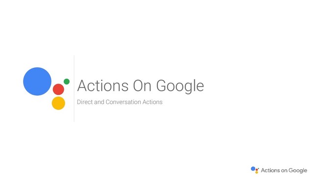 Actions On Google
Direct and Conversation Actions

