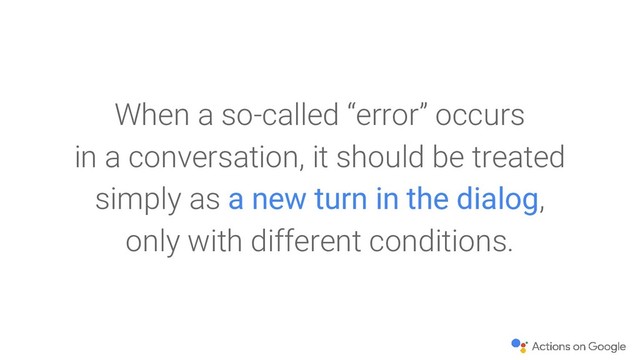 When a so-called “error” occurs
in a conversation, it should be treated
simply as a new turn in the dialog,
only with different conditions.
