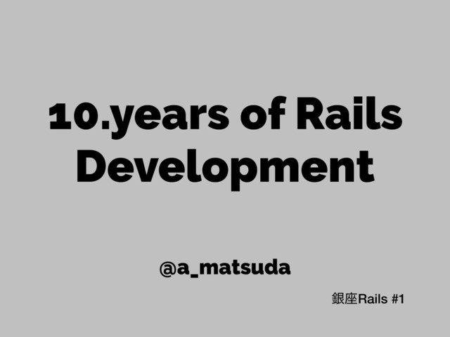 10.years of Rails
Development
@a_matsuda
ۜ࠲Rails #1
