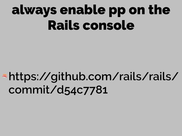 always enable pp on the
Rails console
 https:/
/github.com/rails/rails/
commit/d54c7781
