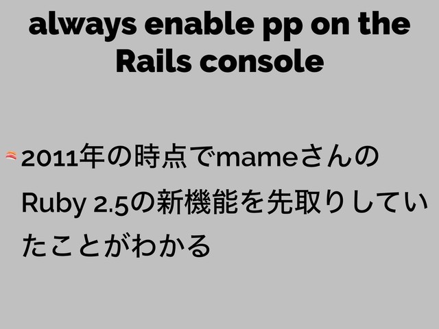 always enable pp on the
Rails console
 2011೥ͷ࣌఺Ͱmame͞Μͷ
Ruby 2.5ͷ৽ػೳΛઌऔΓ͍ͯ͠
ͨ͜ͱ͕Θ͔Δ
