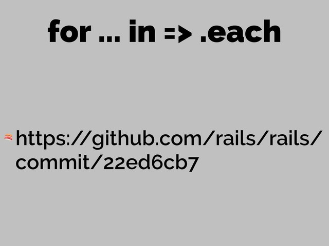 for ... in => .each
 https:/
/github.com/rails/rails/
commit/22ed6cb7
