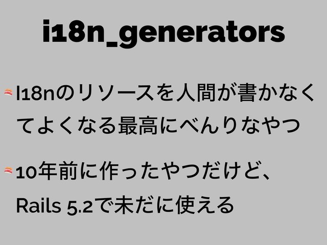 i18n_generators
 I18nͷϦιʔεΛਓ͕ؒॻ͔ͳ͘
ͯΑ͘ͳΔ࠷ߴʹ΂ΜΓͳ΍ͭ
 10೥લʹ࡞ͬͨ΍͚ͭͩͲɺ
Rails 5.2Ͱະͩʹ࢖͑Δ
