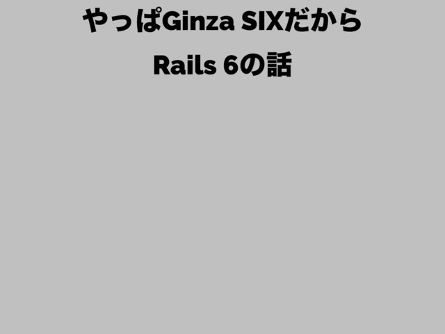 ΍ͬͺGinza SIX͔ͩΒ 
Rails 6ͷ࿩

