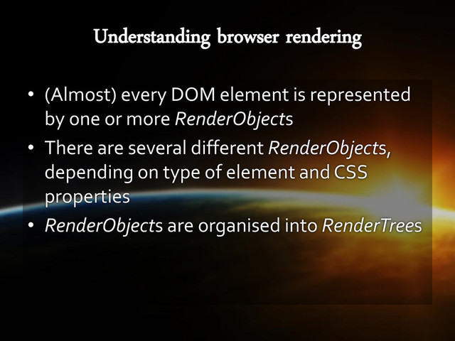 • (Almost) every DOM element is represented
by one or more RenderObjects
• There are several different RenderObjects,
depending on type of element and CSS
properties
• RenderObjects are organised into RenderTrees
