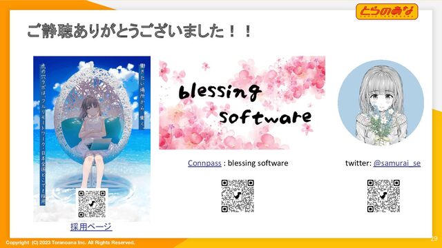 Copyright (C) 2023 Toranoana Inc. All Rights Reserved.
29
ご静聴ありがとうございました！！
Connpass : blessing software
採用ページ
twitter: @samurai_se
