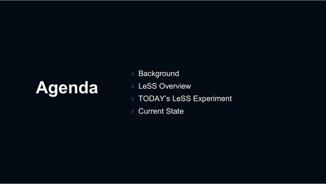 Agenda
› Background
› LeSS Overview
› TODAY’s LeSS Experiment
› Current State
