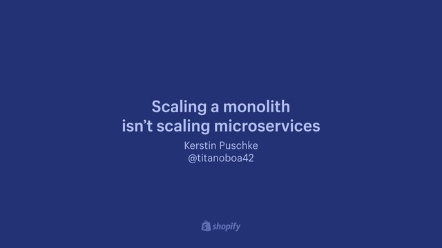 Kerstin Puschke
@titanoboa42
Scaling a monolith 
isn’t scaling microservices
