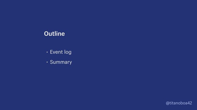 @titanoboa42
• Event log
• Summary
Outline
