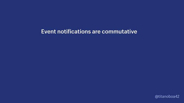 @titanoboa42
Event notifications are commutative
