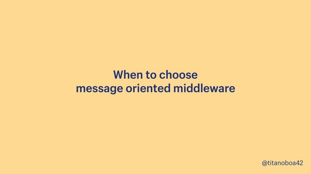 @titanoboa42
When to choose 
message oriented middleware
