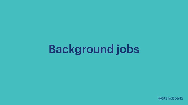 @titanoboa42
Background jobs
