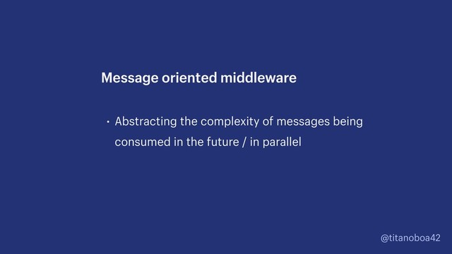 @titanoboa42
• Abstracting the complexity of messages being
consumed in the future / in parallel
Message oriented middleware
