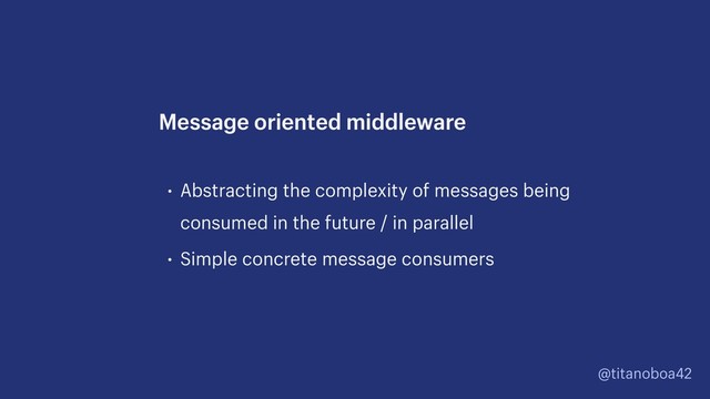 @titanoboa42
• Abstracting the complexity of messages being
consumed in the future / in parallel
• Simple concrete message consumers
Message oriented middleware
