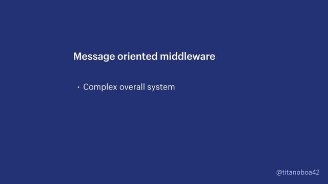 @titanoboa42
• Complex overall system
Message oriented middleware
