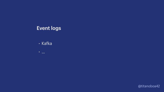 @titanoboa42
• Kafka
• …
Event logs
