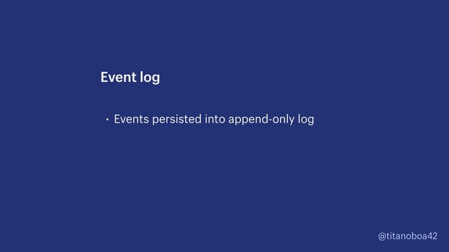 @titanoboa42
• Events persisted into append-only log
Event log
