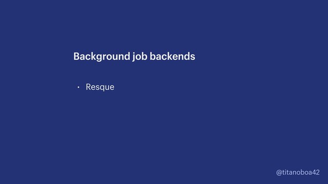 @titanoboa42
• Resque
Background job backends
