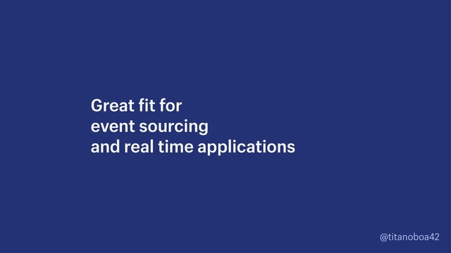 @titanoboa42
Great fit for  
event sourcing 
and real time applications
