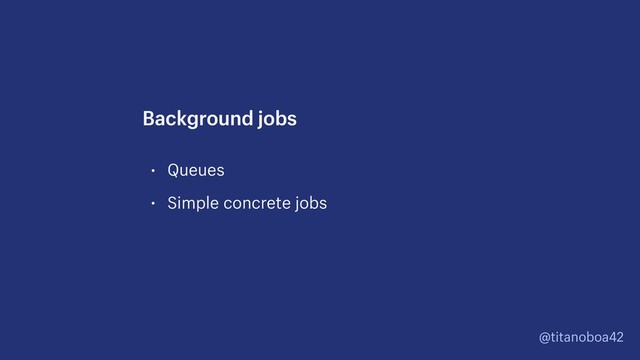 @titanoboa42
• Queues
• Simple concrete jobs
Background jobs
