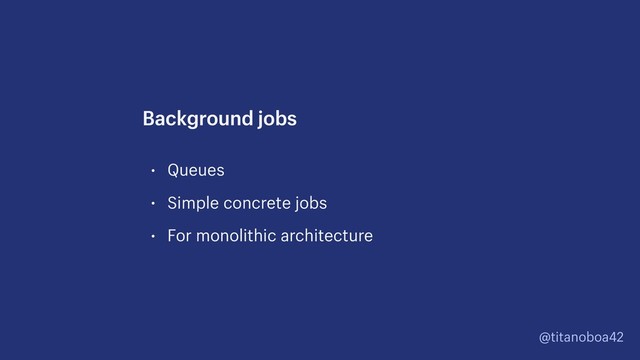 @titanoboa42
• Queues
• Simple concrete jobs
• For monolithic architecture
Background jobs
