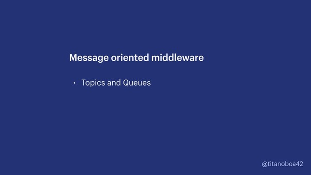 @titanoboa42
• Topics and Queues
Message oriented middleware
