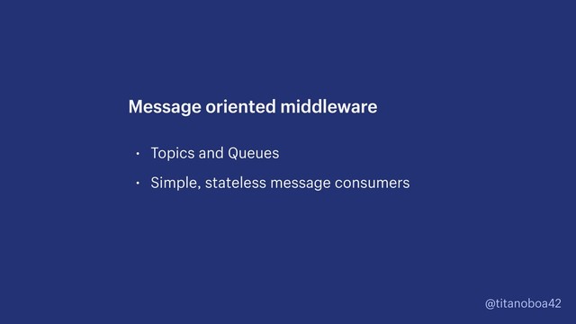 @titanoboa42
• Topics and Queues
• Simple, stateless message consumers
Message oriented middleware
