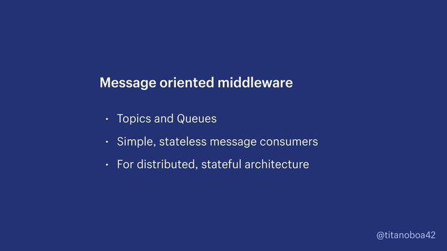 @titanoboa42
• Topics and Queues
• Simple, stateless message consumers
• For distributed, stateful architecture
Message oriented middleware
