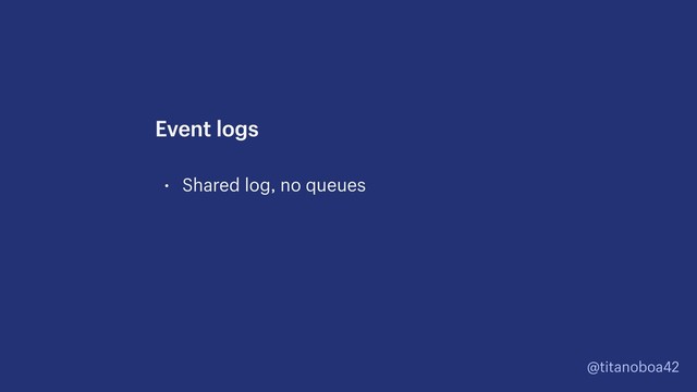 @titanoboa42
• Shared log, no queues
Event logs
