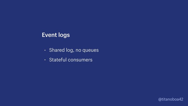 @titanoboa42
• Shared log, no queues
• Stateful consumers
Event logs
