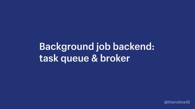 @titanoboa42
Background job backend: 
task queue & broker
