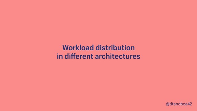 @titanoboa42
Workload distribution  
in diﬀerent architectures
