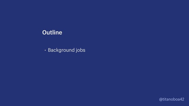 @titanoboa42
• Background jobs
Outline
