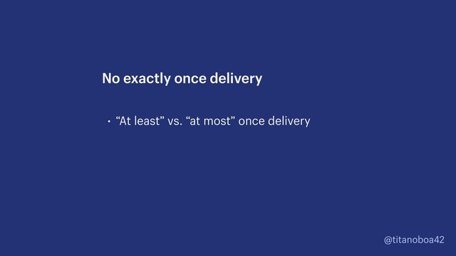 @titanoboa42
• “At least” vs. “at most” once delivery
No exactly once delivery
