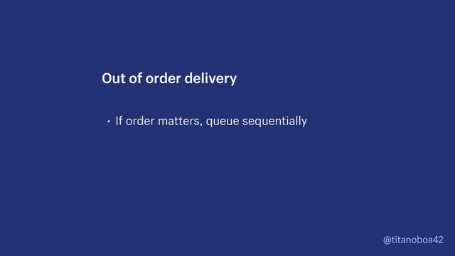 @titanoboa42
• If order matters, queue sequentially
Out of order delivery
