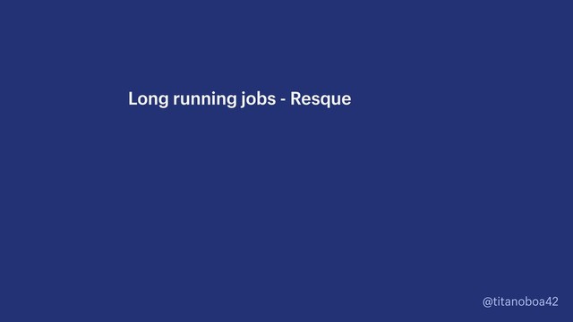 @titanoboa42
Long running jobs - Resque
