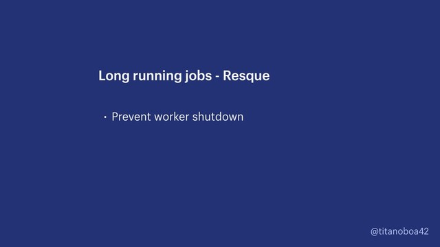 @titanoboa42
• Prevent worker shutdown
Long running jobs - Resque
