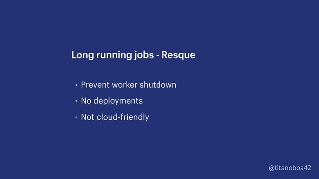 @titanoboa42
• Prevent worker shutdown
• No deployments
• Not cloud-friendly
Long running jobs - Resque
