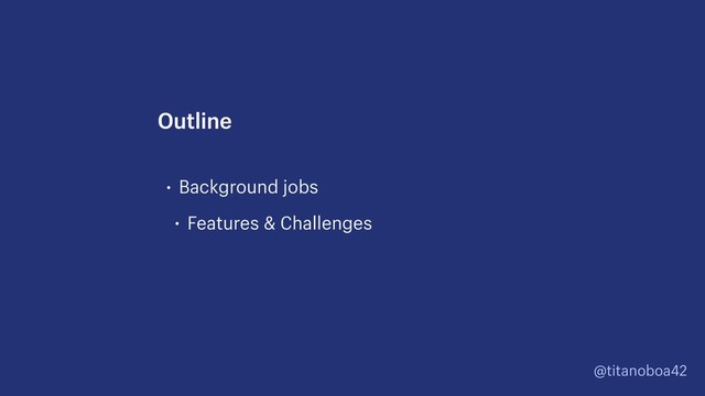 @titanoboa42
• Background jobs
• Features & Challenges
Outline
