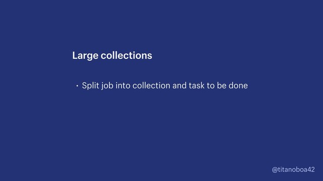 @titanoboa42
• Split job into collection and task to be done
Large collections
