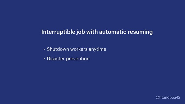 @titanoboa42
• Shutdown workers anytime
• Disaster prevention
Interruptible job with automatic resuming
