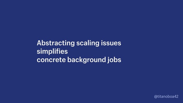 @titanoboa42
Abstracting scaling issues 
simplifies  
concrete background jobs
